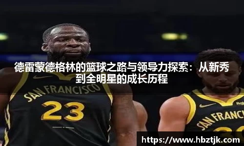 德雷蒙德格林的篮球之路与领导力探索：从新秀到全明星的成长历程