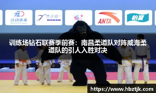 训练场钻石联赛季前赛：南昌柔道队对阵威海柔道队的引人入胜对决